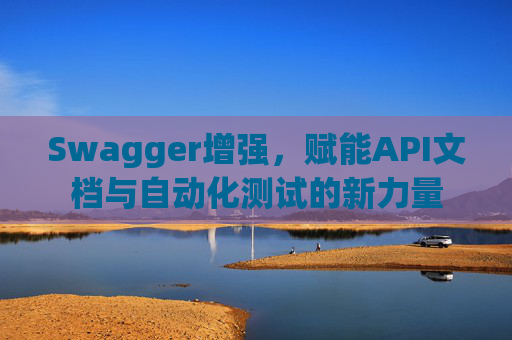 Swagger增强，赋能API文档与自动化测试的新力量
